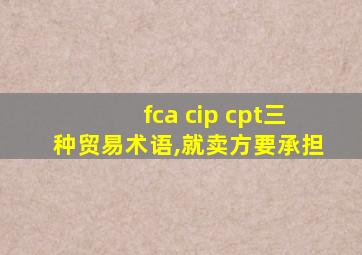 fca cip cpt三种贸易术语,就卖方要承担